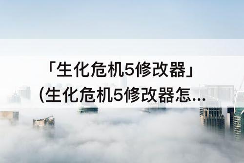 「生化危机5修改器」(生化危机5修改器怎么使用)