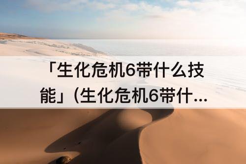 「生化危机6带什么技能」(生化危机6带什么技能好)