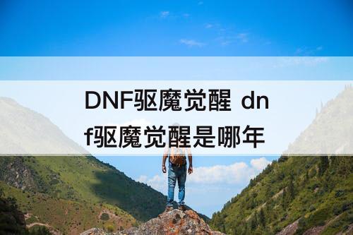 DNF驱魔觉醒 dnf驱魔觉醒是哪年