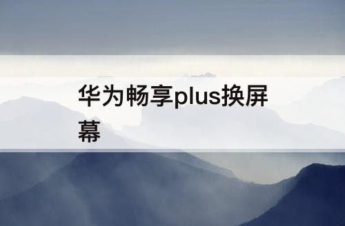 华为畅享plus换屏幕