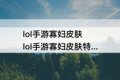 lol手游寡妇皮肤 lol手游寡妇皮肤特效