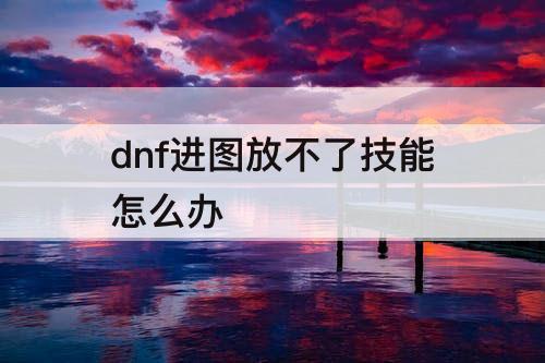 dnf进图放不了技能怎么办