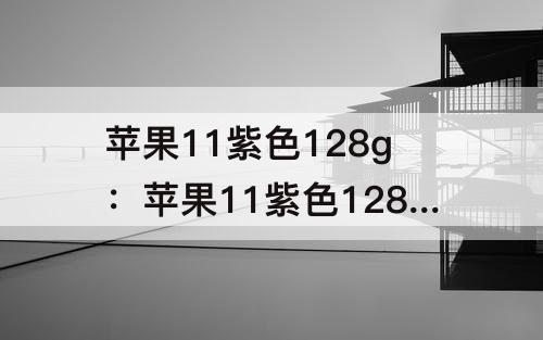 苹果11紫色128g：苹果11紫色128g爱思报告