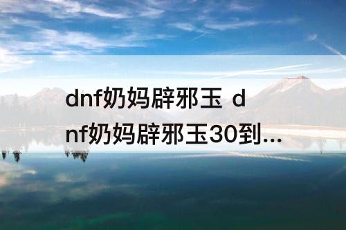 dnf奶妈辟邪玉 dnf奶妈辟邪玉30到35技能多少钱
