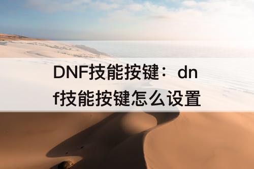 DNF技能按键：dnf技能按键怎么设置