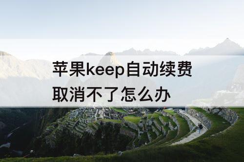 苹果keep自动续费取消不了怎么办