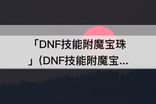「DNF技能附魔宝珠」(DNF技能附魔宝珠有哪些)