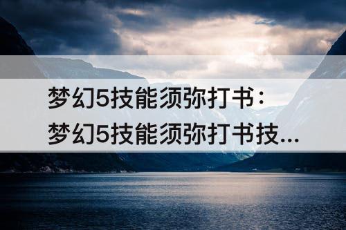 梦幻5技能须弥打书：梦幻5技能须弥打书技能位置