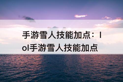 手游雪人技能加点：lol手游雪人技能加点