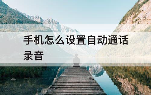 手机怎么设置自动通话录音
