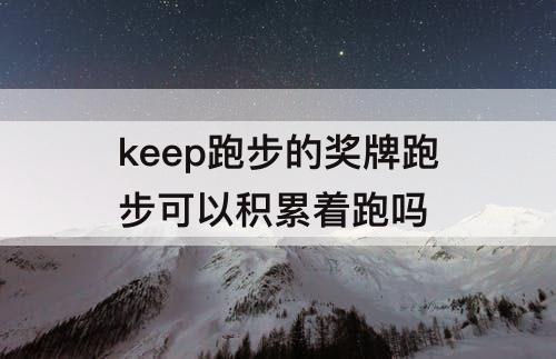 keep跑步的奖牌跑步可以积累着跑吗