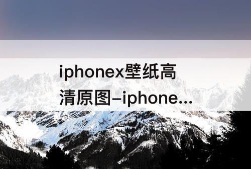iphonex壁纸高清原图-iphonex壁纸高清原图 无损