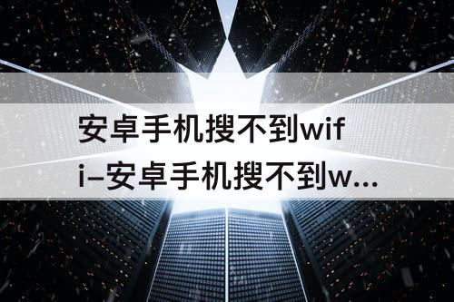 安卓手机搜不到wifi-安卓手机搜不到wifi别的手机可以