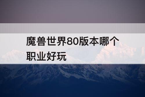 魔兽世界80版本哪个职业好玩
