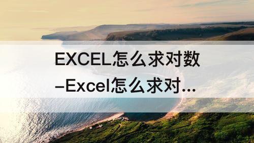 EXCEL怎么求对数-Excel怎么求对数ln