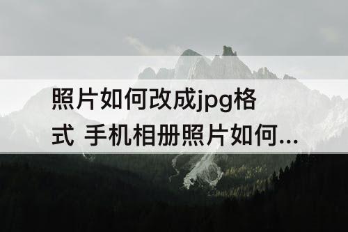 照片如何改成jpg格式 手机相册照片如何改成jpg格式