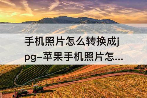 手机照片怎么转换成jpg-苹果手机照片怎么转换成jpg文件格式