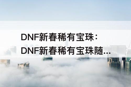 DNF新春稀有宝珠：DNF新春稀有宝珠随机变换券