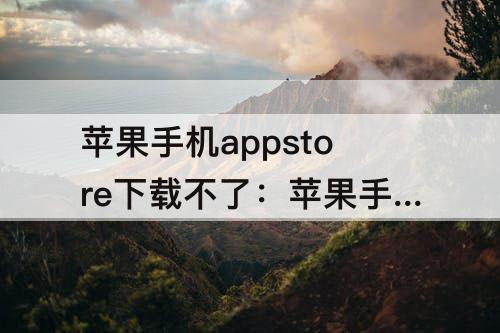 苹果手机appstore下载不了：苹果手机appstore下载不了软件