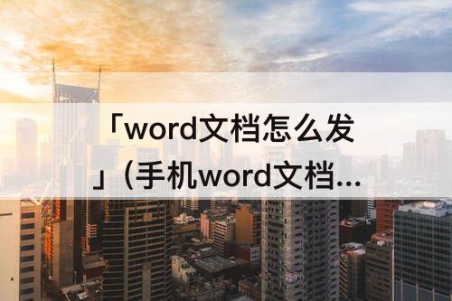 「word文档怎么发」(手机word文档怎么发送给别人)