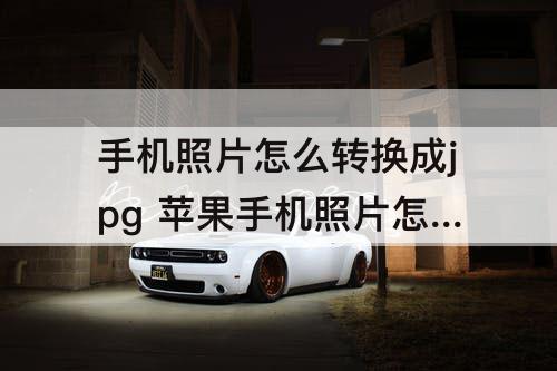 手机照片怎么转换成jpg 苹果手机照片怎么转换成jpg