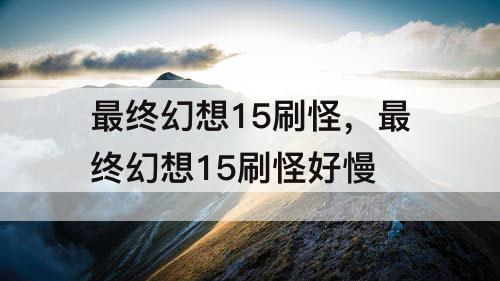 最终幻想15刷怪，最终幻想15刷怪好慢