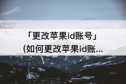 「更改苹果id账号」(如何更改苹果id账号)