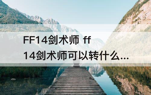 FF14剑术师 ff14剑术师可以转什么职业