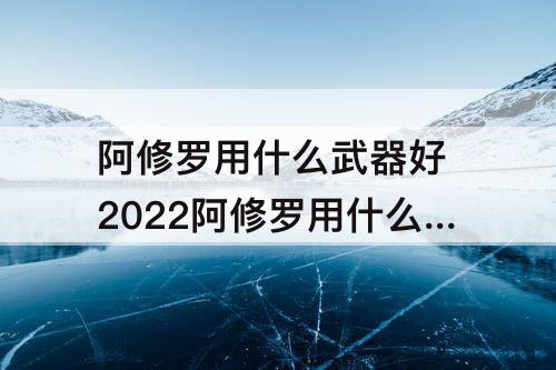 阿修罗用什么武器好 2022阿修罗用什么武器好