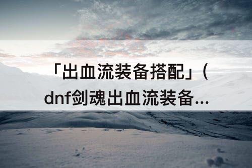 「出血流装备搭配」(dnf剑魂出血流装备搭配)