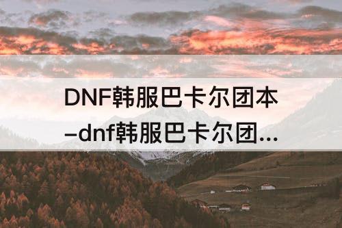 DNF韩服巴卡尔团本-dnf韩服巴卡尔团本门槛