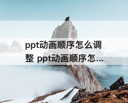 ppt动画顺序怎么调整 ppt动画顺序怎么调整先文字后图片