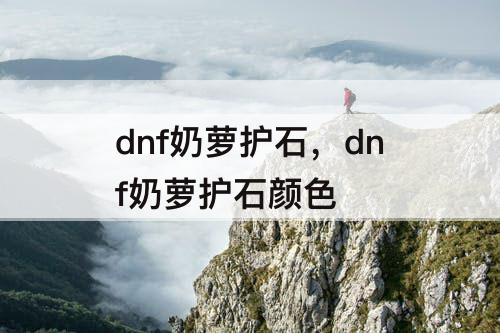 dnf奶萝护石，dnf奶萝护石颜色