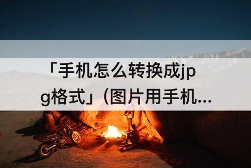 「手机怎么转换成jpg格式」(图片用手机怎么转换成jpg格式)