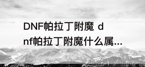 DNF帕拉丁附魔 dnf帕拉丁附魔什么属强