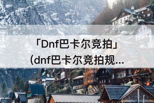 「Dnf巴卡尔竞拍」(dnf巴卡尔竞拍规则)
