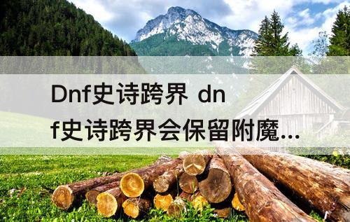 Dnf史诗跨界 dnf史诗跨界会保留附魔吗