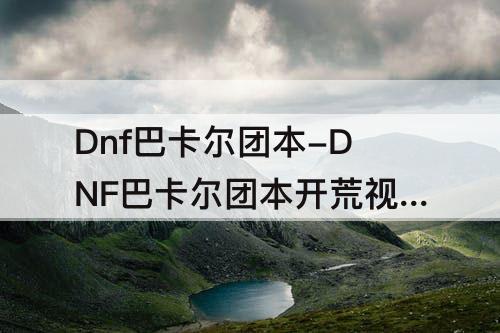 Dnf巴卡尔团本-DNF巴卡尔团本开荒视频