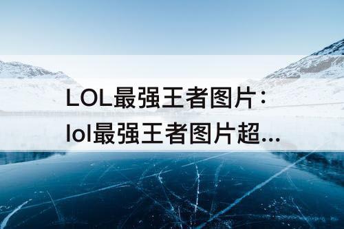 LOL最强王者图片：lol最强王者图片超清s10