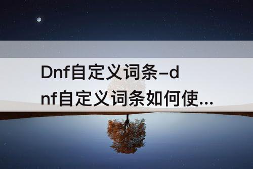 Dnf自定义词条-dnf自定义词条如何使用