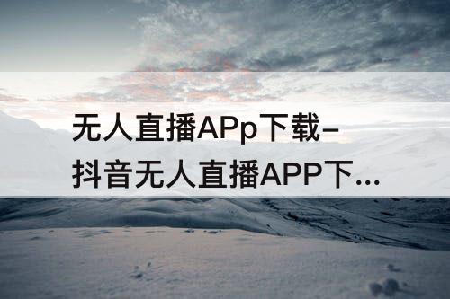 无人直播APp下载-抖音无人直播APP下载