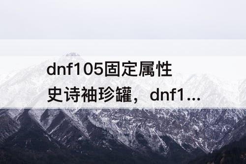 dnf105固定属性史诗袖珍罐，dnf105固定属性史诗袖珍罐买不买?