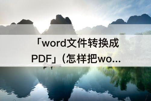 「word文件转换成PDF」(怎样把word文件转换成pdf文件)