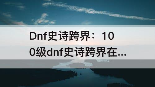 Dnf史诗跨界：100级dnf史诗跨界在哪里