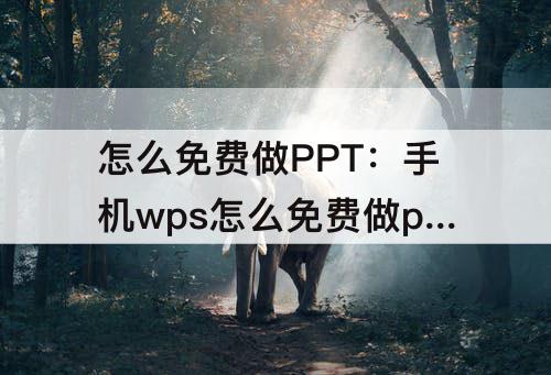 怎么免费做PPT：手机wps怎么免费做ppt