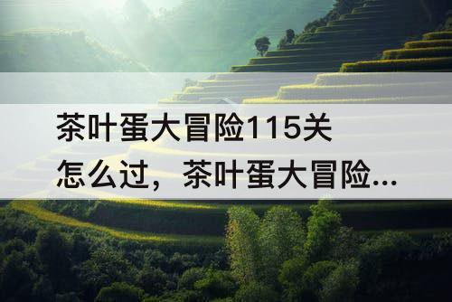 茶叶蛋大冒险115关怎么过，茶叶蛋大冒险115关怎么过关视频