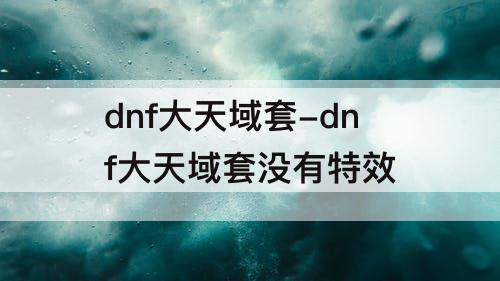 dnf大天域套-dnf大天域套没有特效