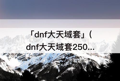 「dnf大天域套」(dnf大天域套250属强白嫖)
