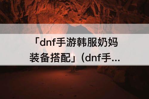 「dnf手游韩服奶妈装备搭配」(dnf手游韩服奶妈装备搭配60级)