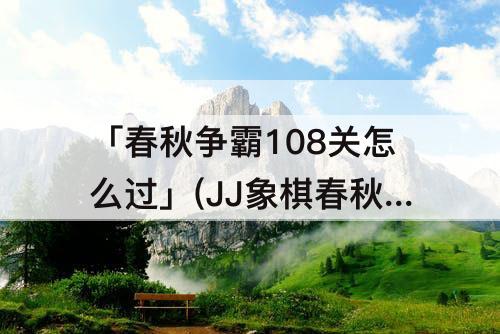 「春秋争霸108关怎么过」(JJ象棋春秋争霸108关怎么过)